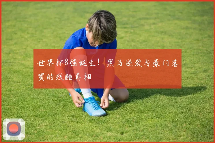 世界杯8强诞生！黑马逆袭与豪门落寞的残酷真相