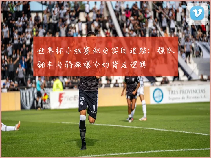 世界杯小组赛积分实时追踪：强队翻车与弱旅爆冷的背后逻辑