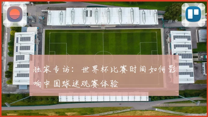 独家专访：世界杯比赛时间如何影响中国球迷观赛体验
