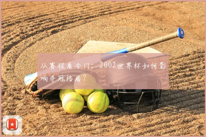 从赛程看冷门：2002世界杯如何影响夺冠格局？