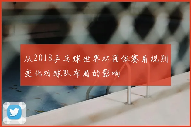 从2018乒乓球世界杯团体赛看规则变化对球队布局的影响