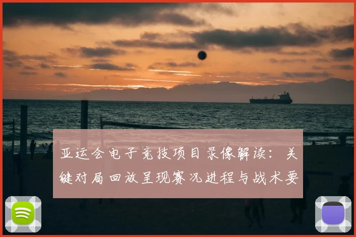 亚运会电子竞技项目录像解读：关键对局回放呈现赛况进程与战术要点