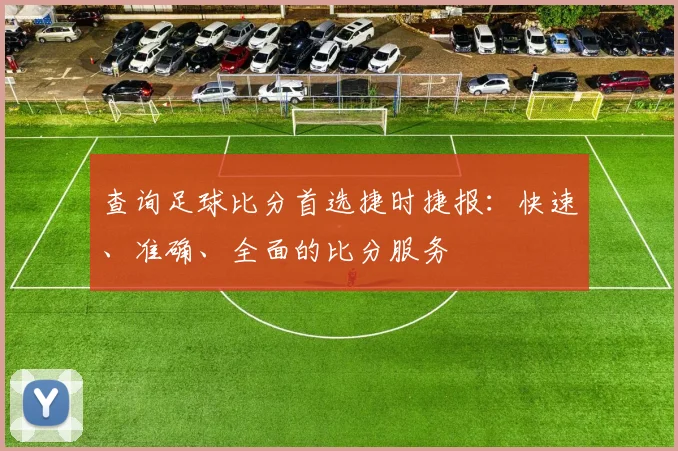 查询足球比分首选捷时捷报：快速、准确、全面的比分服务