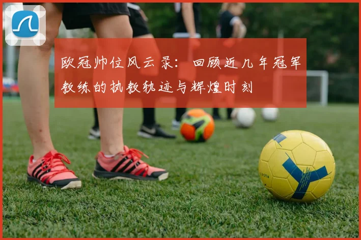 欧冠帅位风云录：回顾近几年冠军教练的执教轨迹与辉煌时刻