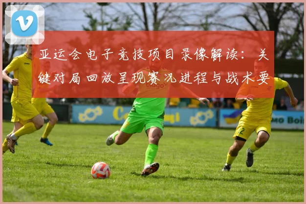 亚运会电子竞技项目录像解读：关键对局回放呈现赛况进程与战术要点