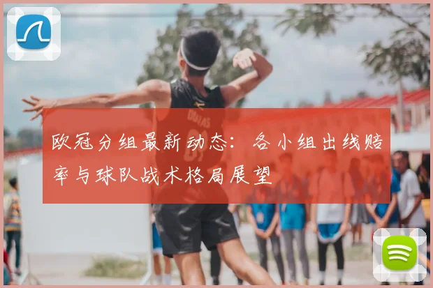 欧冠分组最新动态：各小组出线赔率与球队战术格局展望
