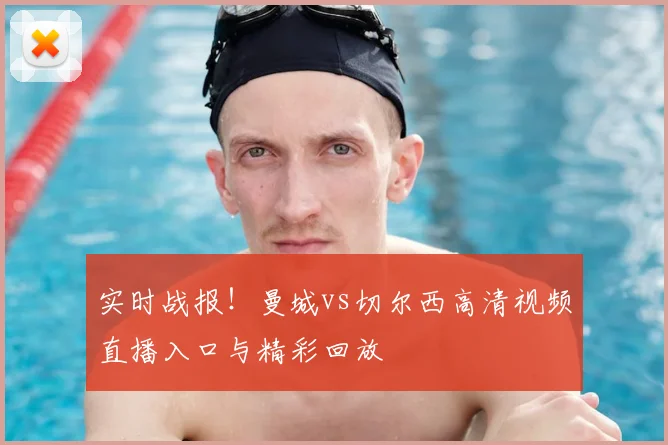 实时战报！曼城vs切尔西高清视频直播入口与精彩回放