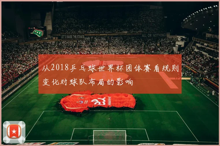 从2018乒乓球世界杯团体赛看规则变化对球队布局的影响