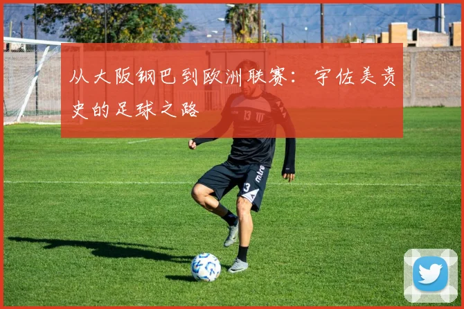 从大阪钢巴到欧洲联赛：宇佐美贵史的足球之路