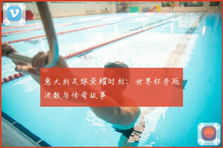 意大利足球荣耀时刻：世界杯夺冠次数与传奇故事