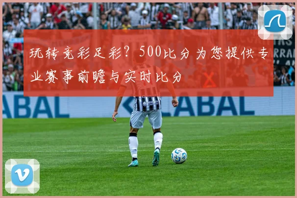 玩转竞彩足彩？500比分为您提供专业赛事前瞻与实时比分