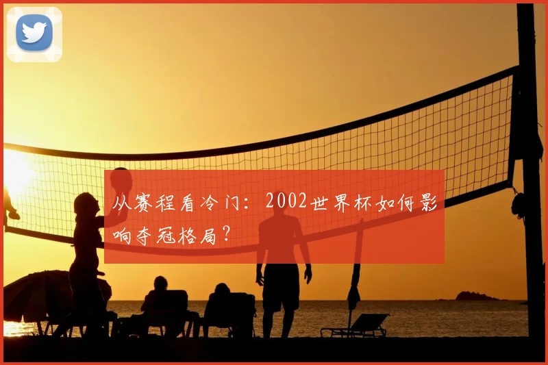从赛程看冷门：2002世界杯如何影响夺冠格局？