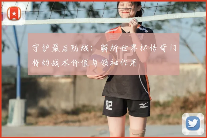 守护最后防线：解析世界杯传奇门将的战术价值与领袖作用