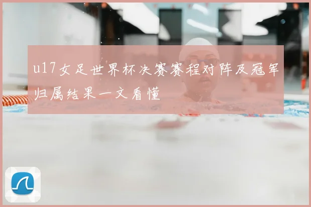 u17女足世界杯决赛赛程对阵及冠军归属结果一文看懂