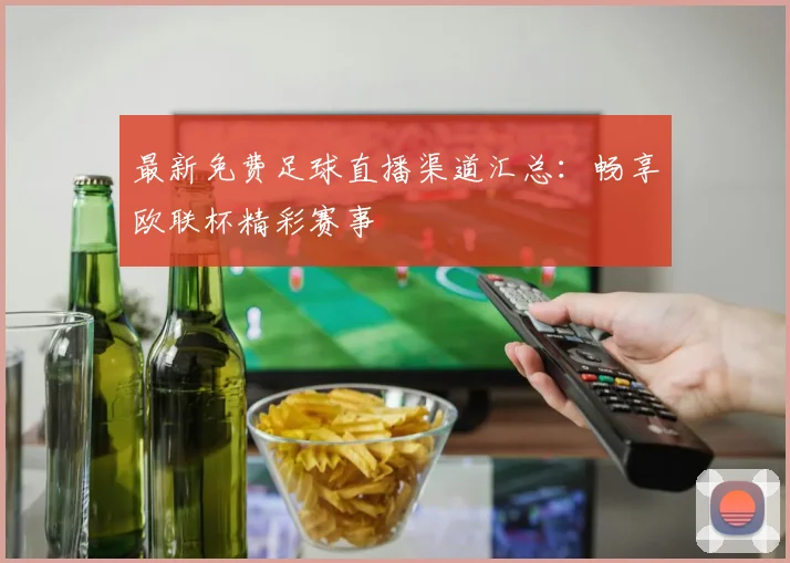 最新免费足球直播渠道汇总：畅享欧联杯精彩赛事