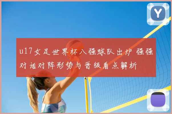 u17女足世界杯八强球队出炉 强强对话对阵形势与晋级看点解析
