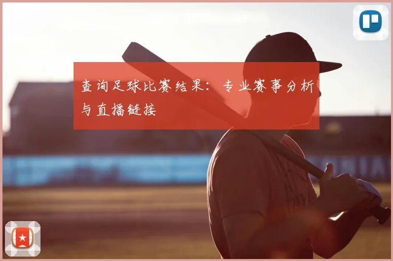 查询足球比赛结果：专业赛事分析与直播链接