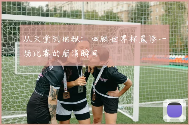 从天堂到地狱：回顾世界杯最惨一场比赛的崩溃瞬间
