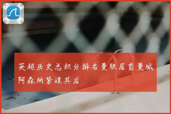 英超历史总积分排名曼联居首曼城阿森纳紧追其后