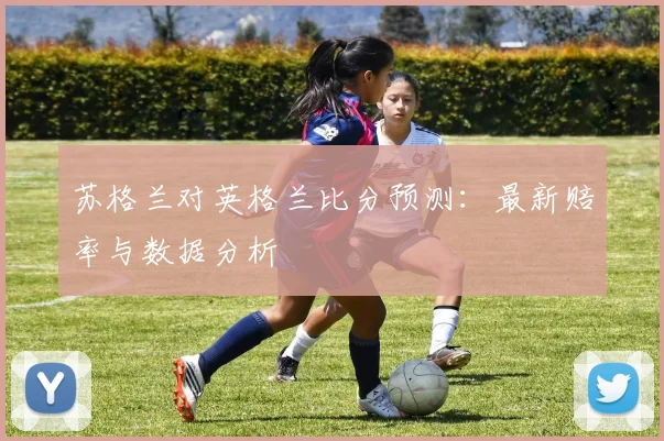 苏格兰对英格兰比分预测：最新赔率与数据分析