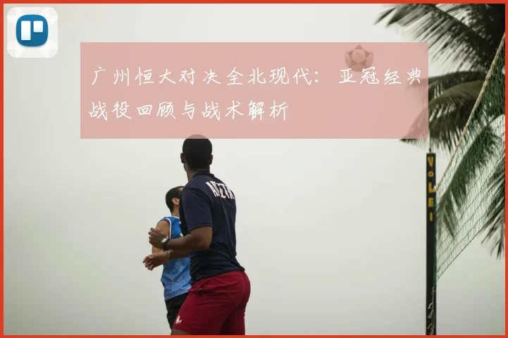 广州恒大对决全北现代：亚冠经典战役回顾与战术解析
