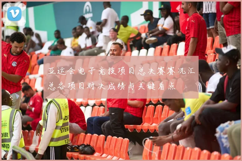亚运会电子竞技项目总决赛赛况汇总各项目对决成绩与关键看点