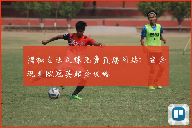 揭秘合法足球免费直播网站：安全观看欧冠英超全攻略