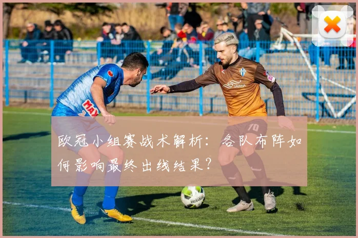 欧冠小组赛战术解析：各队布阵如何影响最终出线结果？