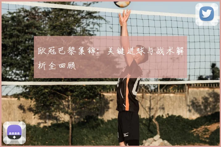 欧冠巴黎集锦：关键进球与战术解析全回顾