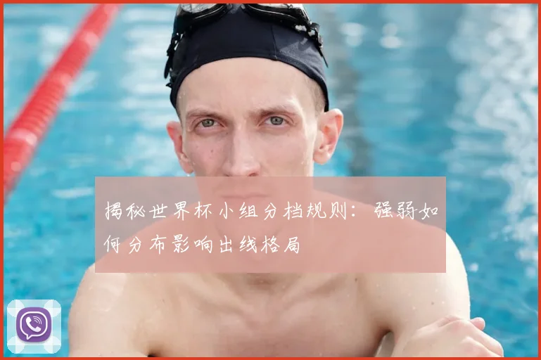揭秘世界杯小组分档规则：强弱如何分布影响出线格局