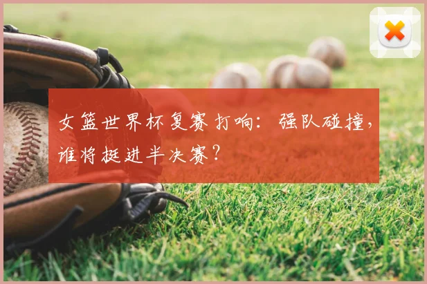 女篮世界杯复赛打响：强队碰撞，谁将挺进半决赛？