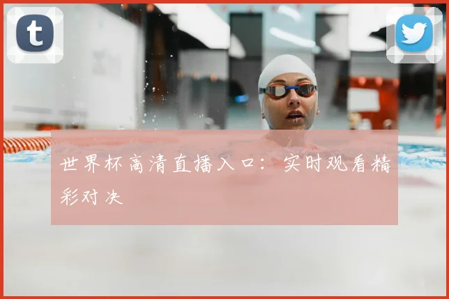 世界杯高清直播入口:实时观看精彩对决