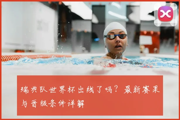 瑞典队世界杯出线了吗？最新赛果与晋级条件详解