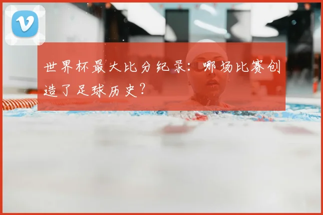 世界杯最大比分纪录：哪场比赛创造了足球历史？
