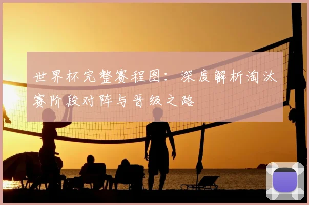 世界杯完整赛程图：深度解析淘汰赛阶段对阵与晋级之路