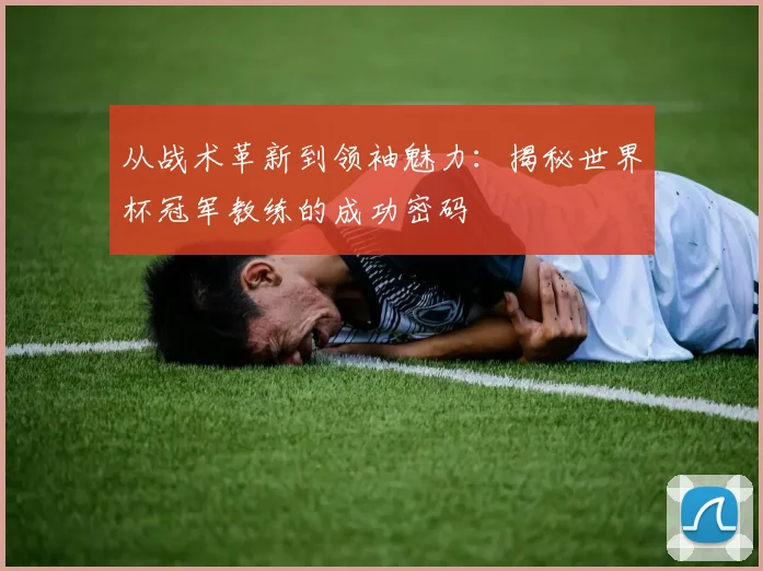 从战术革新到领袖魅力:揭秘世界杯冠军教练的成功密码