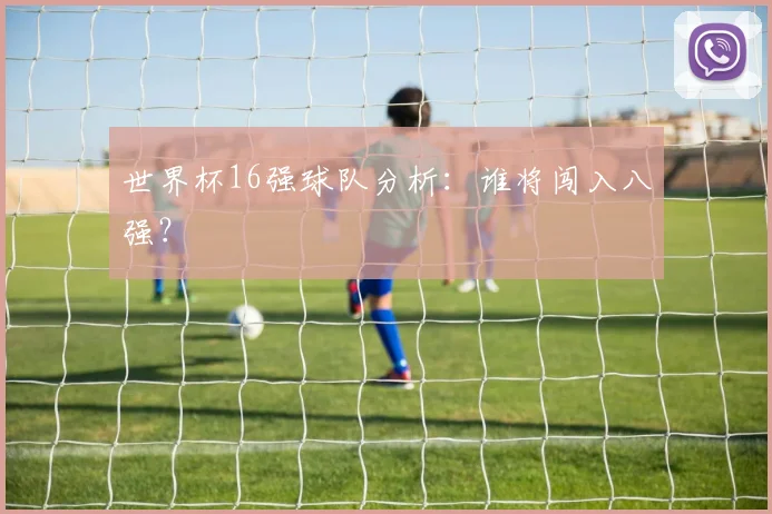 世界杯16强球队分析:谁将闯入八强?