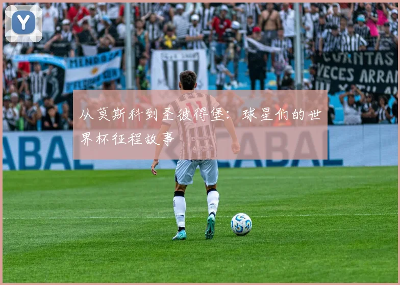 从莫斯科到圣彼得堡：球星们的世界杯征程故事