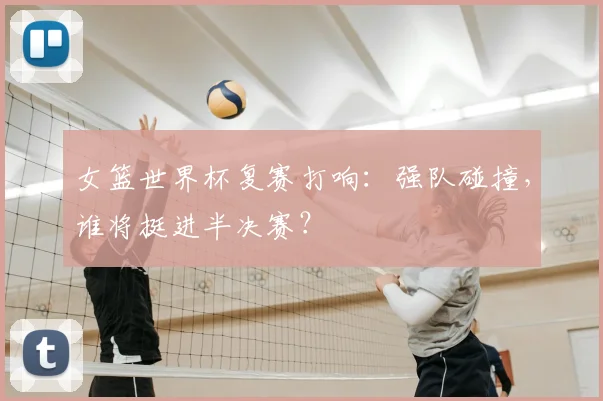 女篮世界杯复赛打响：强队碰撞，谁将挺进半决赛？