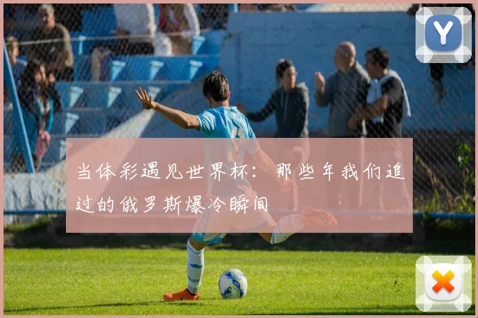 当体彩遇见世界杯:那些年我们追过的俄罗斯爆冷瞬间