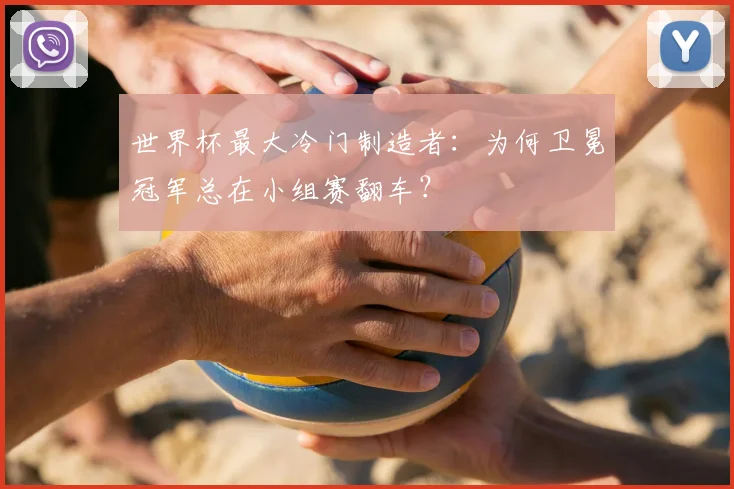 世界杯最大冷门制造者：为何卫冕冠军总在小组赛翻车？