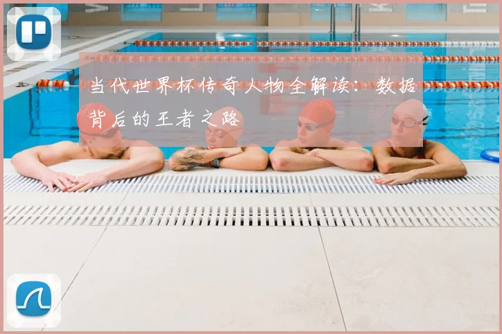 当代世界杯传奇人物全解读：数据背后的王者之路