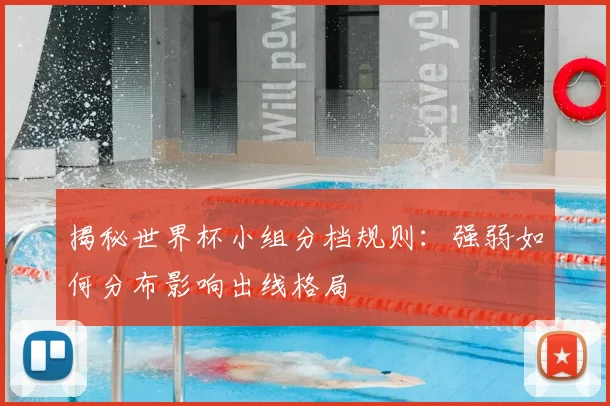 揭秘世界杯小组分档规则：强弱如何分布影响出线格局