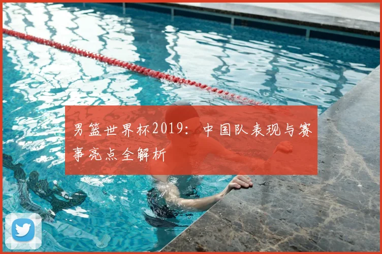 男篮世界杯2019：中国队表现与赛事亮点全解析