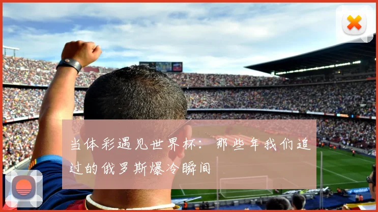 当体彩遇见世界杯:那些年我们追过的俄罗斯爆冷瞬间