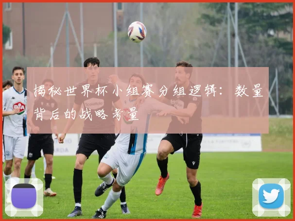 揭秘世界杯小组赛分组逻辑：数量背后的战略考量