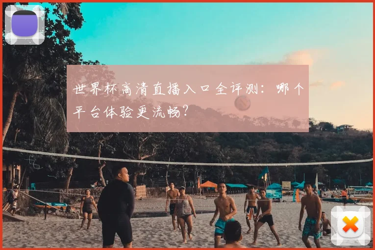 世界杯高清直播入口全评测:哪个平台体验更流畅?