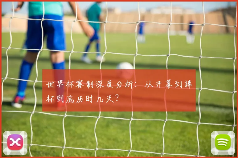 世界杯赛制深度分析：从开幕到捧杯到底历时几天？