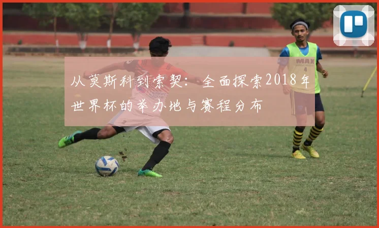 从莫斯科到索契：全面探索2018年世界杯的举办地与赛程分布