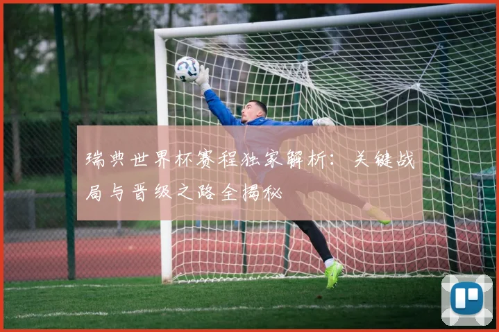 瑞典世界杯赛程独家解析：关键战局与晋级之路全揭秘